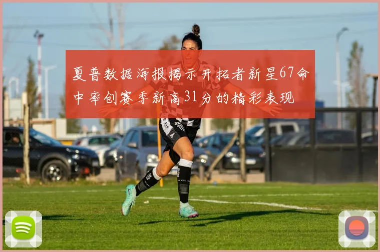 夏普数据海报揭示开拓者新星67命中率创赛季新高31分的精彩表现
