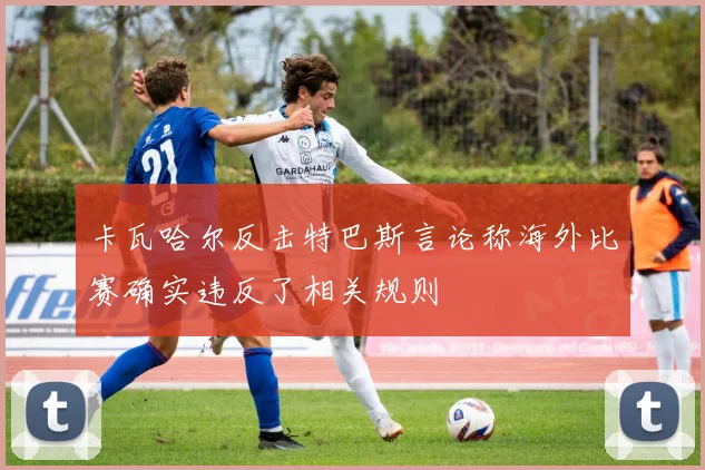 卡瓦哈尔反击特巴斯言论称海外比赛确实违反了相关规则