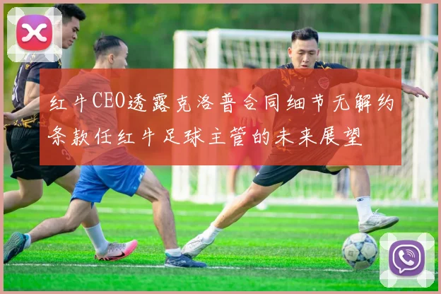 红牛CEO透露克洛普合同细节无解约条款任红牛足球主管的未来展望
