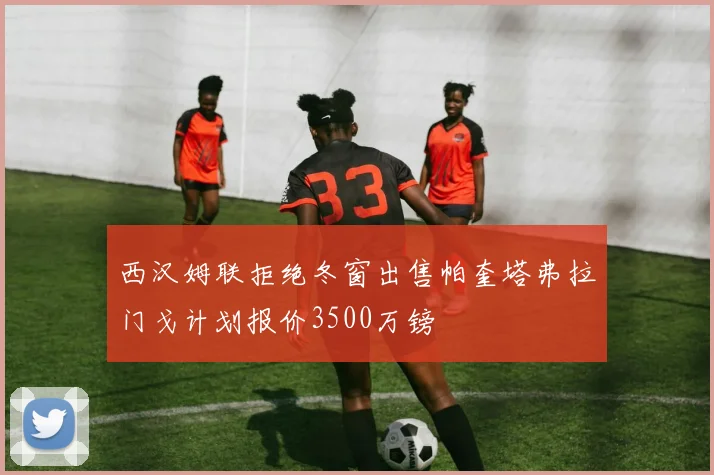 西汉姆联拒绝冬窗出售帕奎塔弗拉门戈计划报价3500万镑