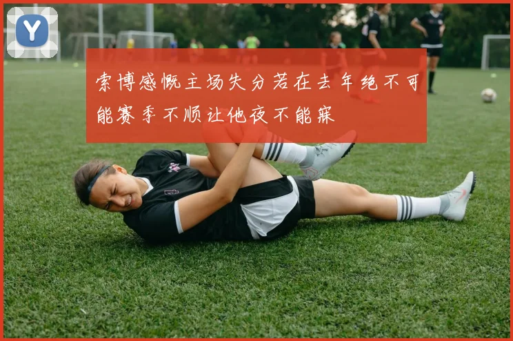 索博感慨主场失分若在去年绝不可能赛季不顺让他夜不能寐