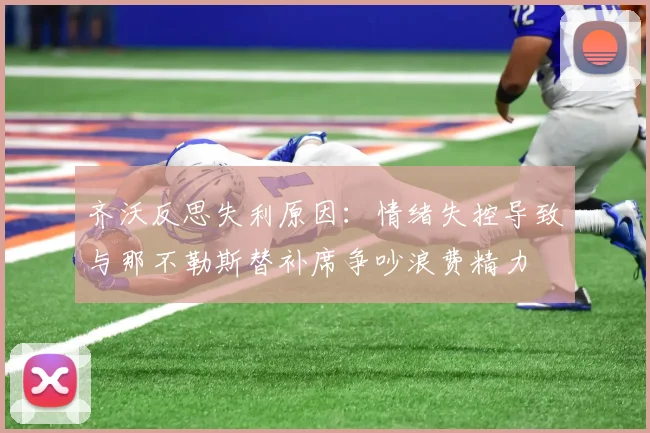 齐沃反思失利原因：情绪失控导致与那不勒斯替补席争吵浪费精力