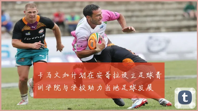 卡马文加计划在安哥拉设立足球青训学院与学校助力当地足球发展