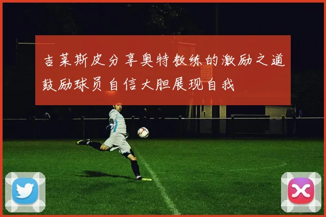 吉莱斯皮分享奥特教练的激励之道鼓励球员自信大胆展现自我