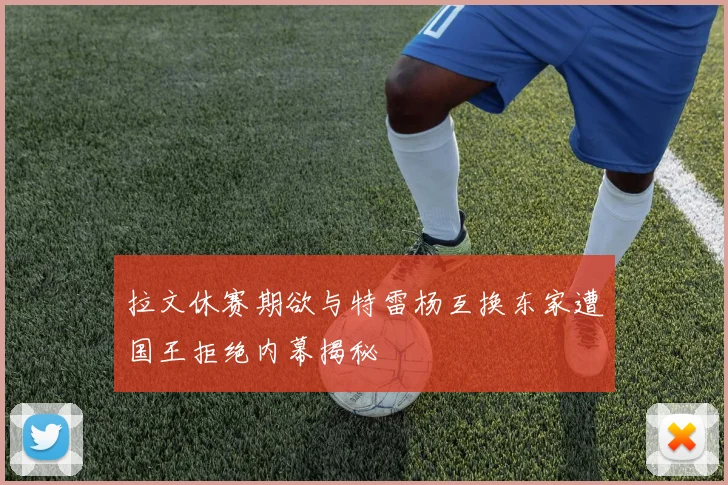 拉文休赛期欲与特雷杨互换东家遭国王拒绝内幕揭秘