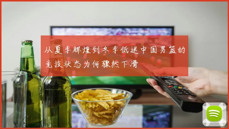 从夏季辉煌到冬季低迷中国男篮的竞技状态为何骤然下滑