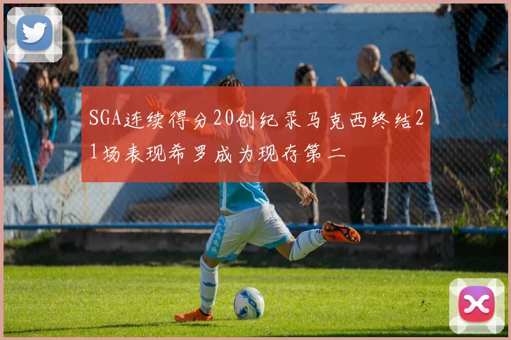 SGA连续得分20创纪录马克西终结21场表现希罗成为现存第二