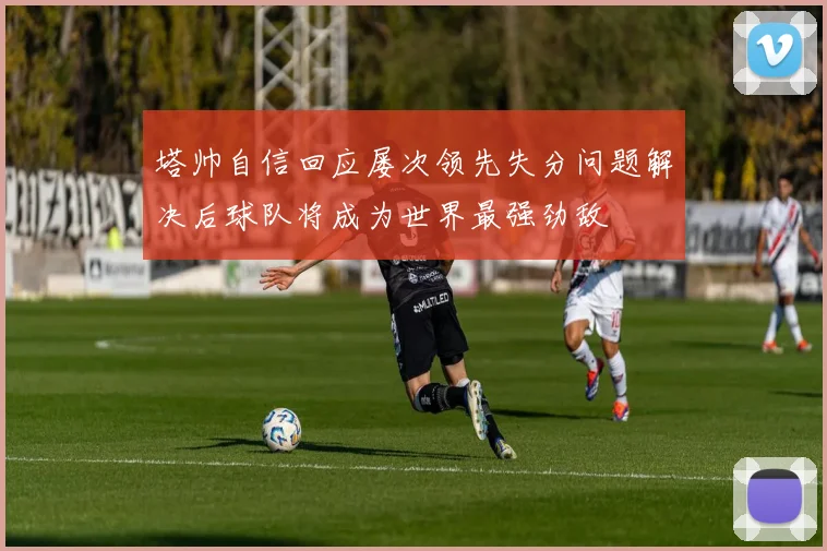 塔帅自信回应屡次领先失分问题解决后球队将成为世界最强劲敌