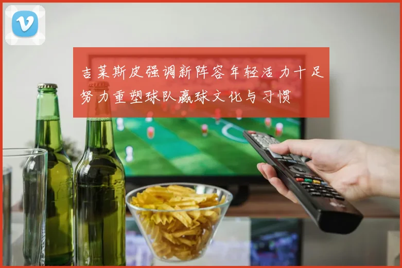 吉莱斯皮强调新阵容年轻活力十足努力重塑球队赢球文化与习惯