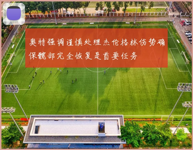 奥特强调谨慎处理杰伦格林伤势确保髋部完全恢复是首要任务