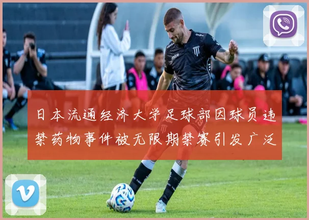 日本流通经济大学足球部因球员违禁药物事件被无限期禁赛引发广泛关注