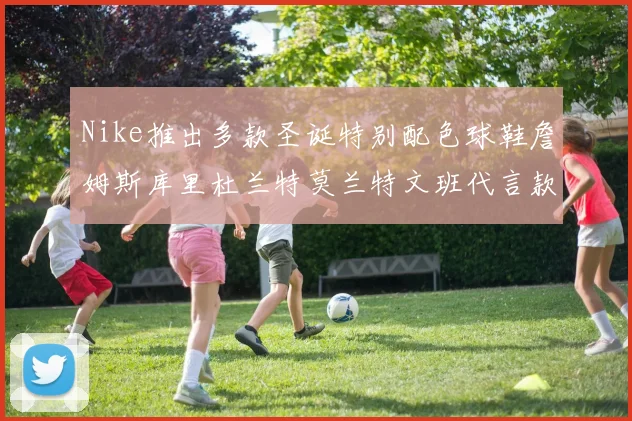 Nike推出多款圣诞特别配色球鞋詹姆斯库里杜兰特莫兰特文班代言款齐亮相