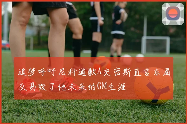 追梦呼吁尼科道歉A史密斯直言东眉交易毁了他未来的GM生涯